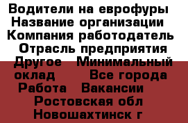 Водители на еврофуры › Название организации ­ Компания-работодатель › Отрасль предприятия ­ Другое › Минимальный оклад ­ 1 - Все города Работа » Вакансии   . Ростовская обл.,Новошахтинск г.